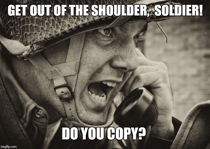 WW2 US Soldier yelling radio | GET OUT OF THE SHOULDER,  SOLDIER! DO YOU COPY? | image tagged in ww2 us soldier yelling radio | made w/ Imgflip meme maker