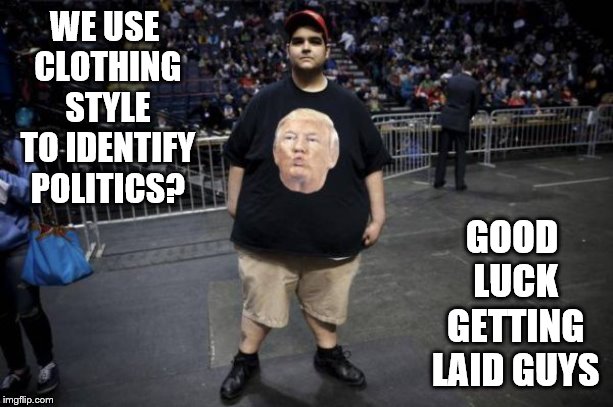WE USE CLOTHING STYLE TO IDENTIFY POLITICS? GOOD LUCK GETTING LAID GUYS | made w/ Imgflip meme maker