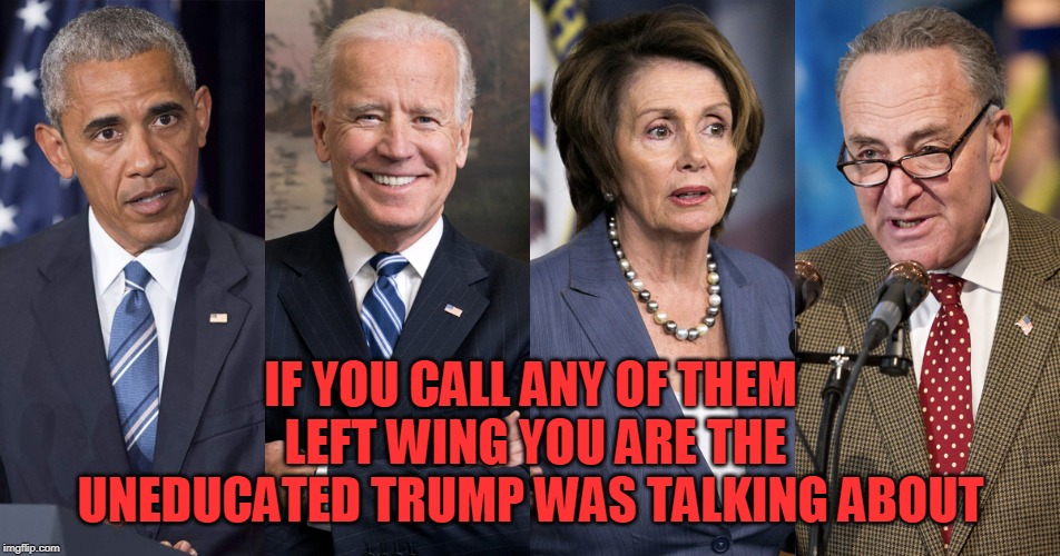 the right wing neoliberals | IF YOU CALL ANY OF THEM LEFT WING YOU ARE THE UNEDUCATED TRUMP WAS TALKING ABOUT | image tagged in nancy pelosi,joe biden,chuck schumer,barack obama | made w/ Imgflip meme maker