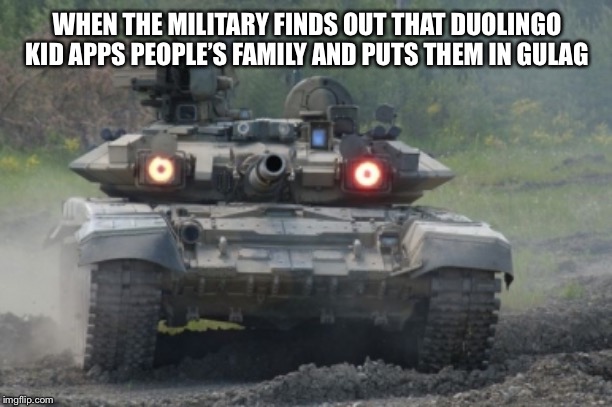 triggered tank | WHEN THE MILITARY FINDS OUT THAT DUOLINGO KID APPS PEOPLE’S FAMILY AND PUTS THEM IN GULAG | image tagged in triggered tank | made w/ Imgflip meme maker
