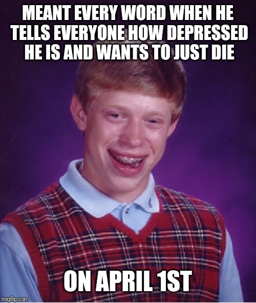 Bad Luck Brian Meme | MEANT EVERY WORD WHEN HE TELLS EVERYONE HOW DEPRESSED HE IS AND WANTS TO JUST DIE; ON APRIL 1ST | image tagged in memes,bad luck brian | made w/ Imgflip meme maker