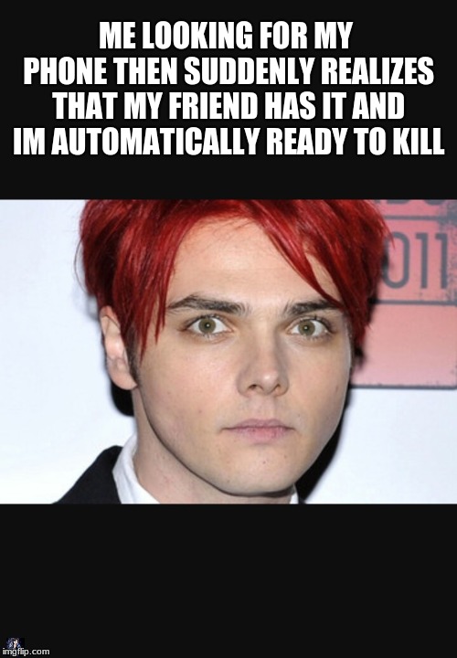 Gerard way | ME LOOKING FOR MY PHONE THEN SUDDENLY REALIZES THAT MY FRIEND HAS IT AND IM AUTOMATICALLY READY TO KILL | image tagged in gerard way | made w/ Imgflip meme maker