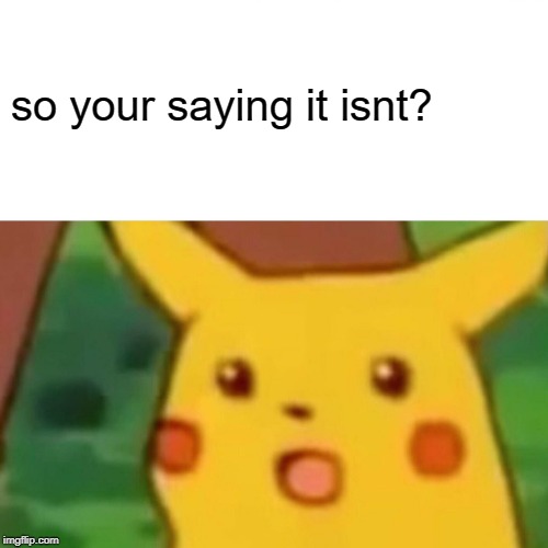 Surprised Pikachu Meme | so your saying it isnt? | image tagged in memes,surprised pikachu | made w/ Imgflip meme maker