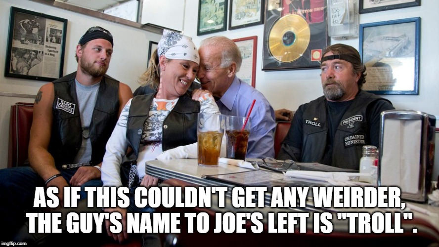 Dirty Joe Biden | AS IF THIS COULDN'T GET ANY WEIRDER, THE GUY'S NAME TO JOE'S LEFT IS "TROLL". | image tagged in dirty joe biden | made w/ Imgflip meme maker