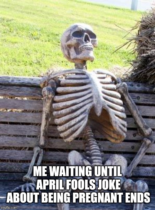 Waiting Skeleton | ME WAITING UNTIL APRIL FOOLS JOKE ABOUT BEING PREGNANT ENDS | image tagged in memes,waiting skeleton | made w/ Imgflip meme maker