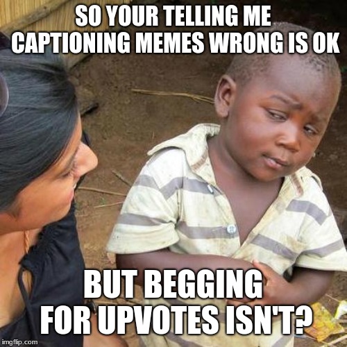 Third World Skeptical Kid | SO YOUR TELLING ME CAPTIONING MEMES WRONG IS OK; BUT BEGGING FOR UPVOTES ISN'T? | image tagged in memes,third world skeptical kid | made w/ Imgflip meme maker
