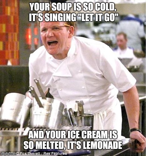 Chef Gordon Ramsay | YOUR SOUP IS SO COLD, IT'S SINGING "LET IT GO"; AND YOUR ICE CREAM IS SO MELTED, IT'S LEMONADE | image tagged in memes,chef gordon ramsay | made w/ Imgflip meme maker