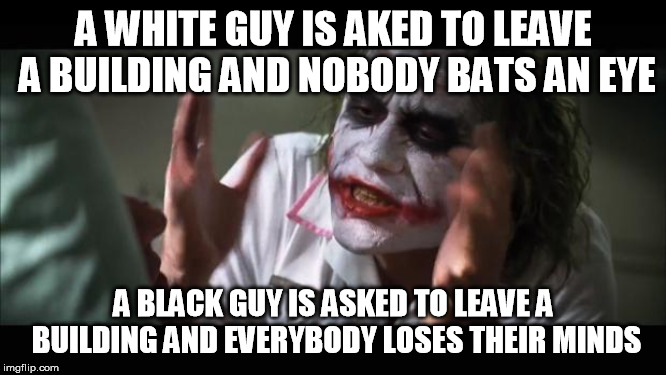 inverse racism | A WHITE GUY IS AKED TO LEAVE A BUILDING AND NOBODY BATS AN EYE; A BLACK GUY IS ASKED TO LEAVE A BUILDING AND EVERYBODY LOSES THEIR MINDS | image tagged in memes,and everybody loses their minds | made w/ Imgflip meme maker