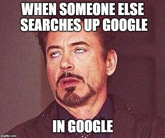 Just a waste of time | WHEN SOMEONE ELSE SEARCHES UP GOOGLE; IN GOOGLE | image tagged in robert downy jr,seriously,google | made w/ Imgflip meme maker