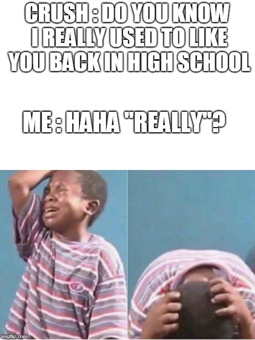 Crying kid | CRUSH : DO YOU KNOW I REALLY USED TO LIKE YOU BACK IN HIGH SCHOOL; ME : HAHA "REALLY"? | image tagged in crying kid | made w/ Imgflip meme maker