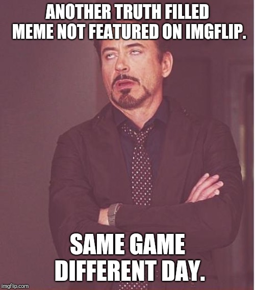 Face You Make Robert Downey Jr Meme | ANOTHER TRUTH FILLED MEME NOT FEATURED ON IMGFLIP. SAME GAME DIFFERENT DAY. | image tagged in memes,face you make robert downey jr | made w/ Imgflip meme maker