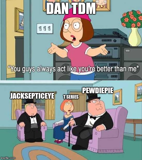 YoU gUyS aLwAyS aCt LiKe YoU'rE bEtTeR tHaN mE | DAN TDM; PEWDIEPIE; JACKSEPTICEYE; T SERIES | image tagged in you guys always act like you're better than me,youtubers,dan tdm,tseries,pewdiepie,jacksepticeye | made w/ Imgflip meme maker