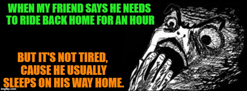 Scared meme face | WHEN MY FRIEND SAYS HE NEEDS TO RIDE BACK HOME FOR AN HOUR; BUT IT'S NOT TIRED, CAUSE HE USUALLY SLEEPS ON HIS WAY HOME. | image tagged in scared meme face | made w/ Imgflip meme maker
