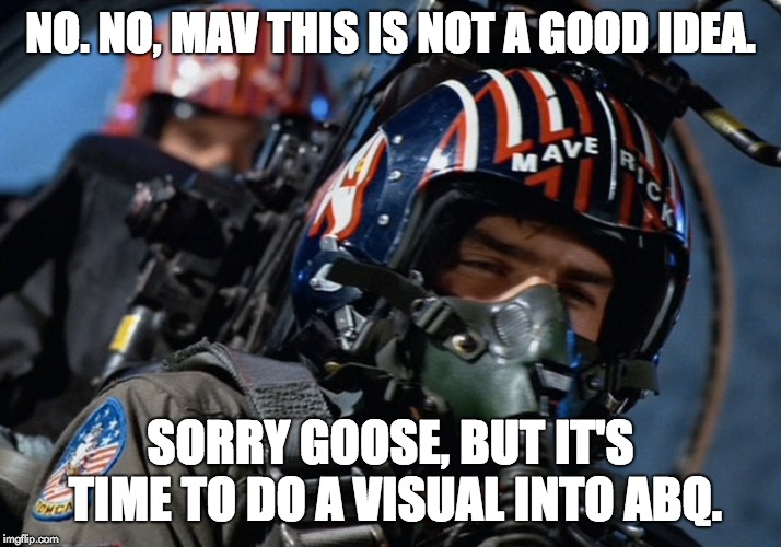 top gun | NO. NO, MAV THIS IS NOT A GOOD IDEA. SORRY GOOSE, BUT IT'S TIME TO DO A VISUAL INTO ABQ. | image tagged in top gun | made w/ Imgflip meme maker