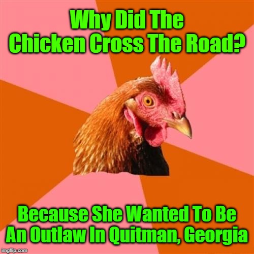 "Better Cluck Next Time"  Ludicrous Laws week April 1-7th a LordCheesus, Katechuks and SydneyB event |  Why Did The Chicken Cross The Road? Because She Wanted To Be An Outlaw In Quitman, Georgia | image tagged in memes,anti joke chicken,lordcheesus,sydneyb,aprilfoolsweek,ludicrous laws | made w/ Imgflip meme maker