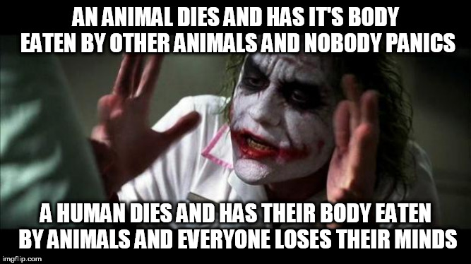 Joker Mind Loss | AN ANIMAL DIES AND HAS IT'S BODY EATEN BY OTHER ANIMALS AND NOBODY PANICS; A HUMAN DIES AND HAS THEIR BODY EATEN BY ANIMALS AND EVERYONE LOSES THEIR MINDS | image tagged in joker mind loss,animals,humans,animal,human,eating | made w/ Imgflip meme maker