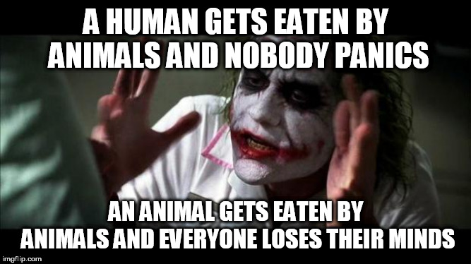 Joker Mind Loss | A HUMAN GETS EATEN BY ANIMALS AND NOBODY PANICS; AN ANIMAL GETS EATEN BY ANIMALS AND EVERYONE LOSES THEIR MINDS | image tagged in joker mind loss,animal,animals,human,humans,eating | made w/ Imgflip meme maker