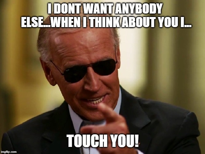 Touchy Joe | I DONT WANT ANYBODY ELSE...WHEN I THINK ABOUT YOU I... TOUCH YOU! | image tagged in cool joe biden | made w/ Imgflip meme maker