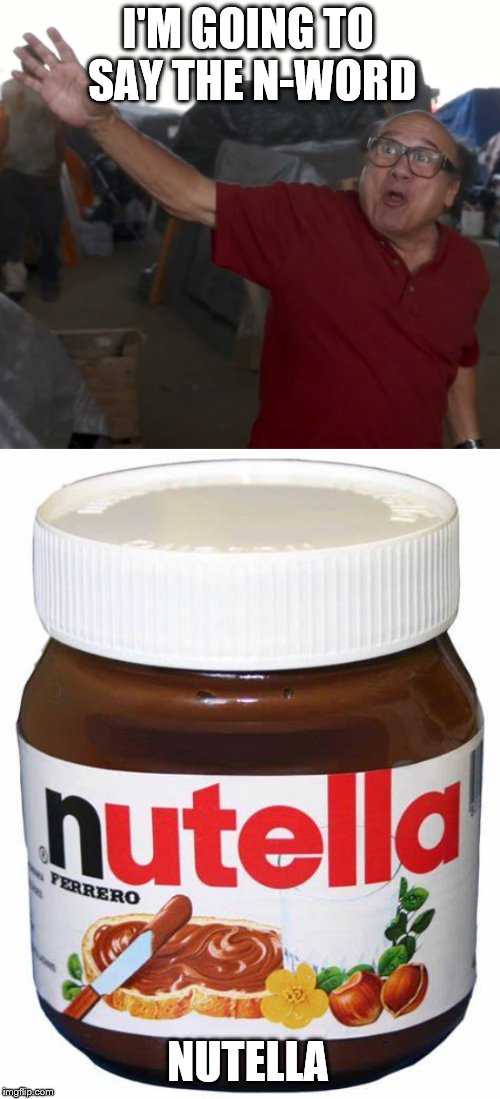  I'M GOING TO SAY THE N-WORD; NUTELLA | image tagged in i'm gonna say the n word | made w/ Imgflip meme maker