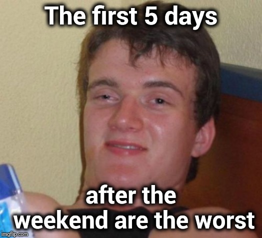 10 Guy Meme | The first 5 days after the weekend are the worst | image tagged in memes,10 guy | made w/ Imgflip meme maker