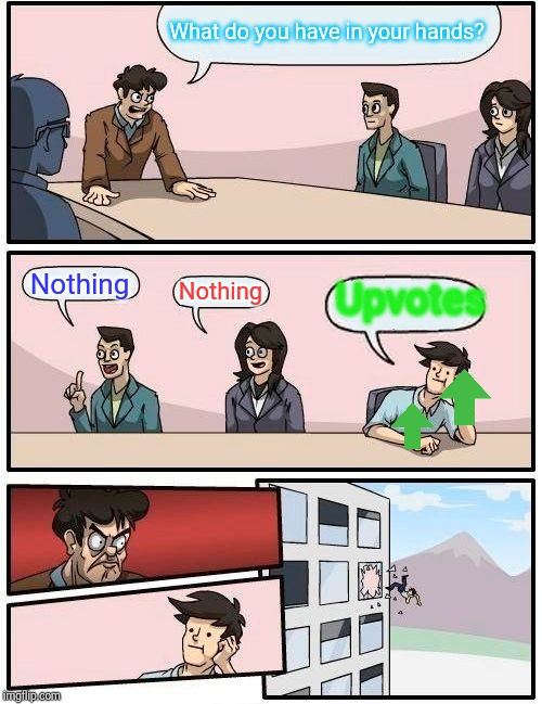 Boardroom Meeting Suggestion Meme | What do you have in your hands? Nothing Nothing Upvotes | image tagged in memes,boardroom meeting suggestion | made w/ Imgflip meme maker