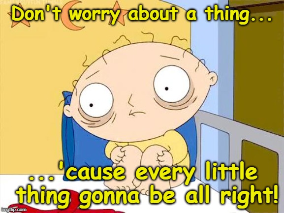 Psycho Stewie | Don't worry about a thing... ...'cause every little thing gonna be all right! | image tagged in psycho stewie | made w/ Imgflip meme maker