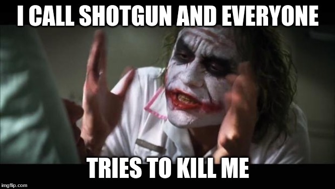 CALL IT! | I CALL SHOTGUN AND EVERYONE; TRIES TO KILL ME | image tagged in memes,and everybody loses their minds | made w/ Imgflip meme maker