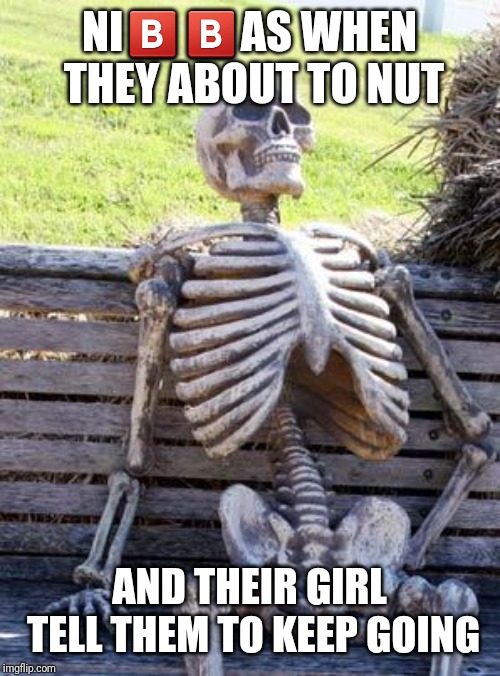 Waiting Skeleton | NI🅱🅱AS WHEN THEY ABOUT TO NUT; AND THEIR GIRL TELL THEM TO KEEP GOING | image tagged in memes,waiting skeleton | made w/ Imgflip meme maker