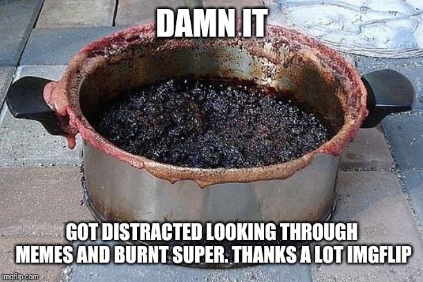 Burned food | DAMN IT; GOT DISTRACTED LOOKING THROUGH MEMES AND BURNT SUPER. THANKS A LOT IMGFLIP | image tagged in burned food | made w/ Imgflip meme maker