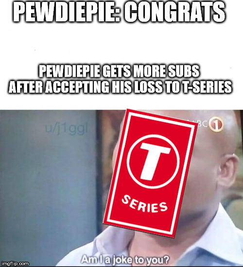 am I a joke to you | PEWDIEPIE: CONGRATS; PEWDIEPIE GETS MORE SUBS AFTER ACCEPTING HIS LOSS TO T-SERIES | image tagged in am i a joke to you | made w/ Imgflip meme maker