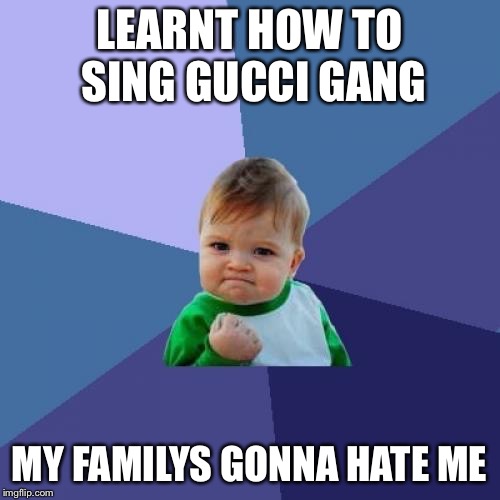 Success Kid | LEARNT HOW TO SING GUCCI GANG; MY FAMILYS GONNA HATE ME | image tagged in memes,success kid | made w/ Imgflip meme maker