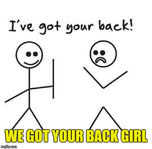 got your back | WE GOT YOUR BACK GIRL | image tagged in got your back | made w/ Imgflip meme maker