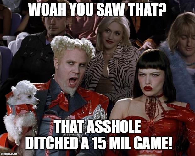 Mugatu So Hot Right Now | WOAH YOU SAW THAT? THAT ASSHOLE DITCHED A 15 MIL GAME! | image tagged in memes,mugatu so hot right now | made w/ Imgflip meme maker
