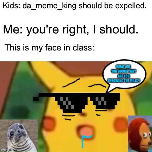Surprised Pikachu Meme | Kids: da_meme_king should be expelled. Me: you're right, I should. This is my face in class:; WHAT ARE YOU DOING? WHY ARE YOU THROWING THE MILK?! | image tagged in memes,surprised pikachu | made w/ Imgflip meme maker