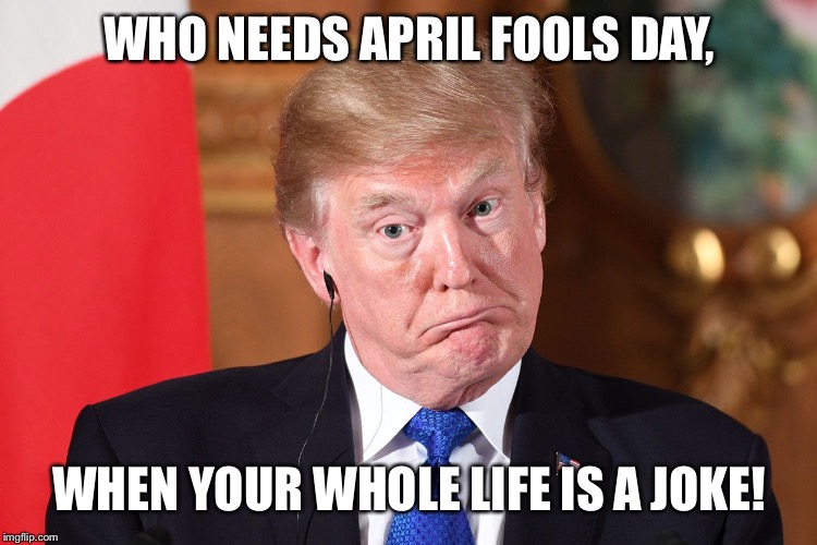 April fools day trump | WHO NEEDS APRIL FOOLS DAY, WHEN YOUR WHOLE LIFE IS A JOKE! | image tagged in april fools day trump,april fools day | made w/ Imgflip meme maker