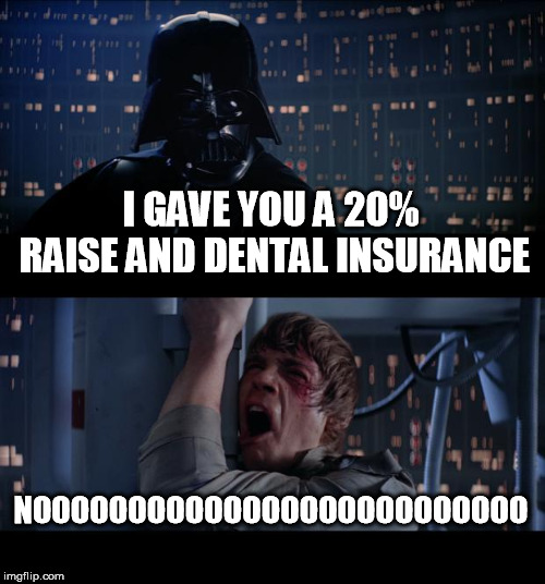 Star Wars No Meme | I GAVE YOU A 20% RAISE AND DENTAL INSURANCE NOOOOOOOOOOOOOOOOOOOOOOOOOO | image tagged in memes,star wars no | made w/ Imgflip meme maker