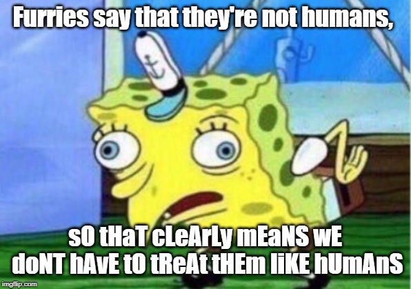 Mocking Spongebob Meme | Furries say that they're not humans, sO tHaT cLeArLy mEaNS wE doNT hAvE tO tReAt tHEm liKE hUmAnS | image tagged in memes,mocking spongebob | made w/ Imgflip meme maker