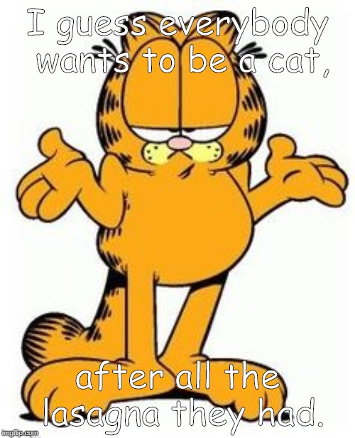Garfield shrug | I guess everybody wants to be a cat, after all the lasagna they had. | image tagged in garfield shrug | made w/ Imgflip meme maker