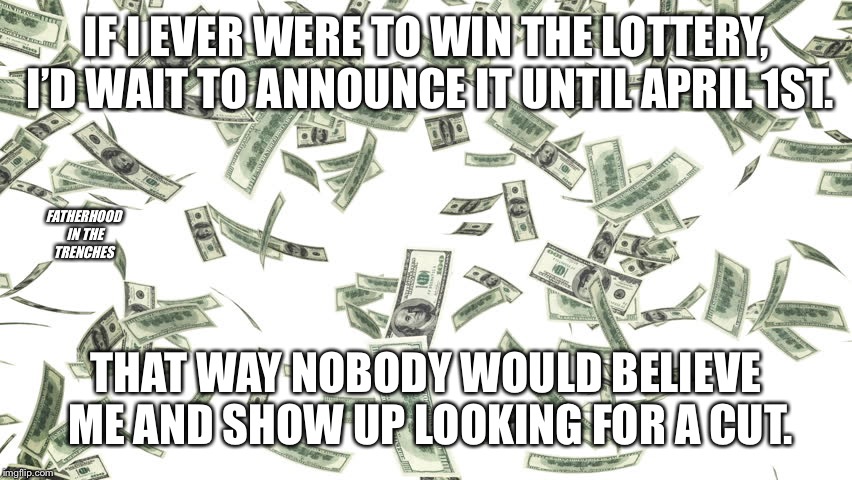 Best April Fools Ever | IF I EVER WERE TO WIN THE LOTTERY, I’D WAIT TO ANNOUNCE IT UNTIL APRIL 1ST. FATHERHOOD IN THE TRENCHES; THAT WAY NOBODY WOULD BELIEVE ME AND SHOW UP LOOKING FOR A CUT. | image tagged in lottery,april fools | made w/ Imgflip meme maker