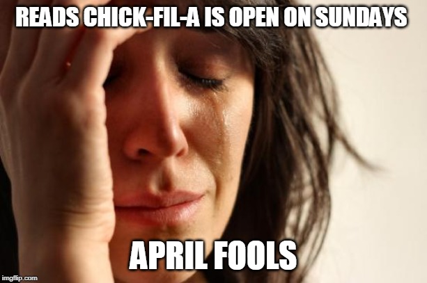 First World Problems Meme | READS CHICK-FIL-A IS OPEN ON SUNDAYS; APRIL FOOLS | image tagged in memes,first world problems | made w/ Imgflip meme maker