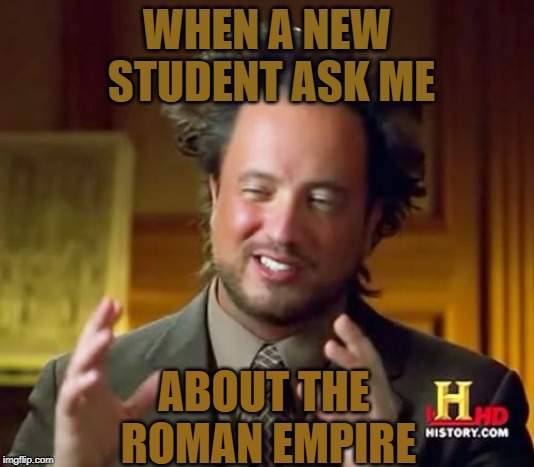 Ancient Aliens | WHEN A NEW STUDENT ASK ME; ABOUT THE ROMAN EMPIRE | image tagged in memes,ancient aliens | made w/ Imgflip meme maker