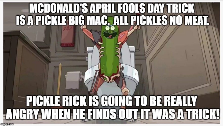 April Fools joke from McD's | MCDONALD'S APRIL FOOLS DAY TRICK IS A PICKLE BIG MAC.  ALL PICKLES NO MEAT. PICKLE RICK IS GOING TO BE REALLY ANGRY WHEN HE FINDS OUT IT WAS A TRICK! | image tagged in pickle rick,mcdonald's | made w/ Imgflip meme maker
