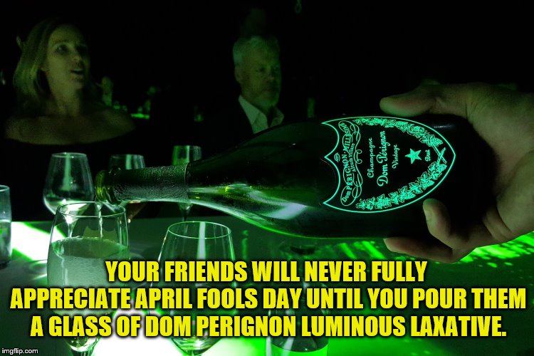 A Toast to All My Fellow Pranksters. | YOUR FRIENDS WILL NEVER FULLY APPRECIATE APRIL FOOLS DAY UNTIL YOU POUR THEM A GLASS OF DOM PERIGNON LUMINOUS LAXATIVE. | image tagged in april fools day | made w/ Imgflip meme maker