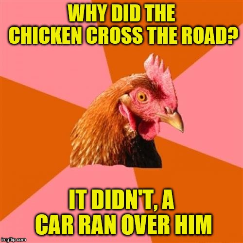Anti Joke Chicken Meme | WHY DID THE CHICKEN CROSS THE ROAD? IT DIDN'T, A CAR RAN OVER HIM | image tagged in memes,anti joke chicken | made w/ Imgflip meme maker
