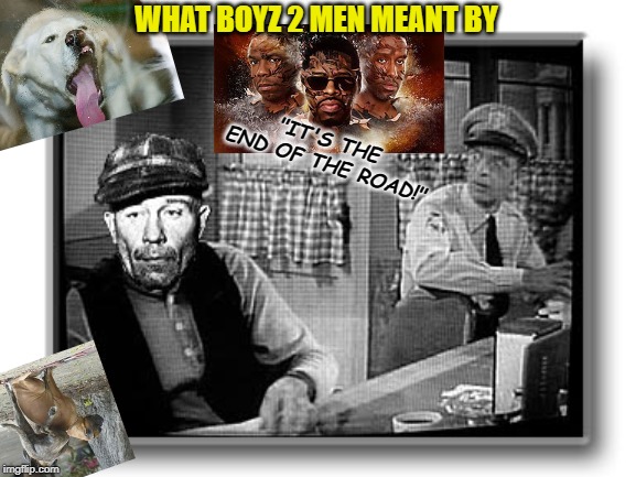 Doubting Mayberry Had Its Share of Drama Is Doubting Rain Exists | WHAT BOYZ 2 MEN MEANT BY; "IT'S THE END OF THE ROAD!" | image tagged in doubting mayberry had its share of drama is doubting rain exists | made w/ Imgflip meme maker