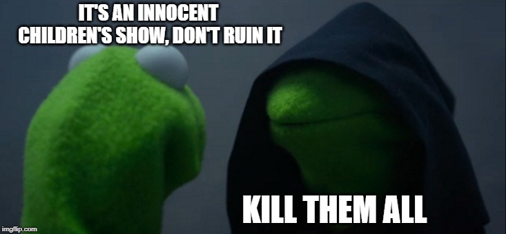 Evil Kermit Meme | IT'S AN INNOCENT CHILDREN'S SHOW, DON'T RUIN IT KILL THEM ALL | image tagged in memes,evil kermit | made w/ Imgflip meme maker