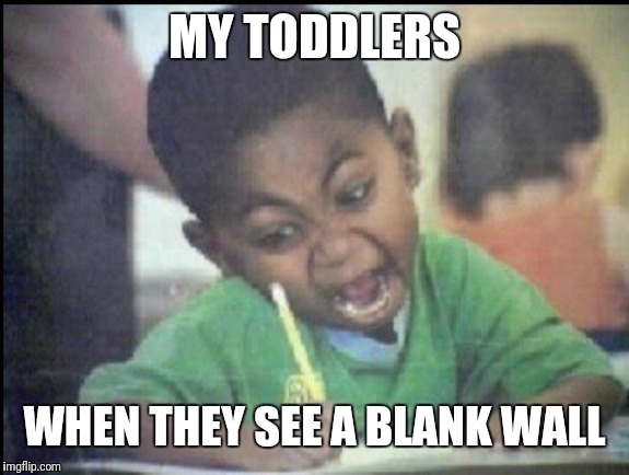 Angry drawing | MY TODDLERS WHEN THEY SEE A BLANK WALL | image tagged in angry drawing | made w/ Imgflip meme maker