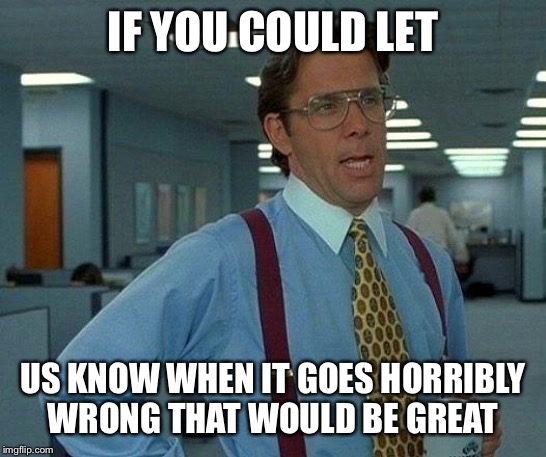 That Would Be Great Meme | IF YOU COULD LET US KNOW WHEN IT GOES HORRIBLY WRONG THAT WOULD BE GREAT | image tagged in memes,that would be great | made w/ Imgflip meme maker