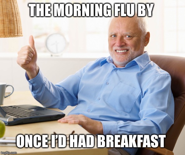 Hide the pain harold | THE MORNING FLU BY ONCE I’D HAD BREAKFAST | image tagged in hide the pain harold | made w/ Imgflip meme maker