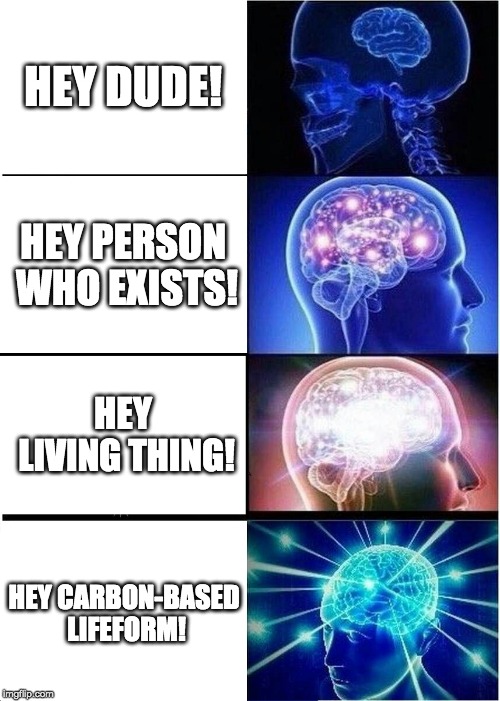 cArBoN | HEY DUDE! HEY PERSON WHO EXISTS! HEY LIVING THING! HEY CARBON-BASED LIFEFORM! | image tagged in memes,expanding brain,science,oh wow are you actually reading these tags | made w/ Imgflip meme maker